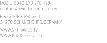 MOBIL: 0049 173 276 4284 contact@wieder.photography HIRZSTEINSTRASSE 11 34270 SCHAUENBURG/GERMANY WWW.24FRAMES.TV WWW.BIRDSEYE.VIDEO